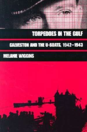 Torpedoes in the Gulf: Galveston and the U-Boats, 1942-1943 de Melanie Wiggins