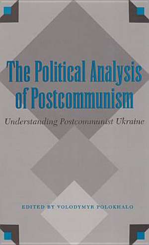 The Political Analysis of Postcommunism: Understanding Postcommunist Ukraine de Volodymyr Polokhalo