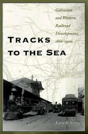 Tracks to the Sea: Galveston and Western Railroad Development, 1866-1900 de Earle B. Young