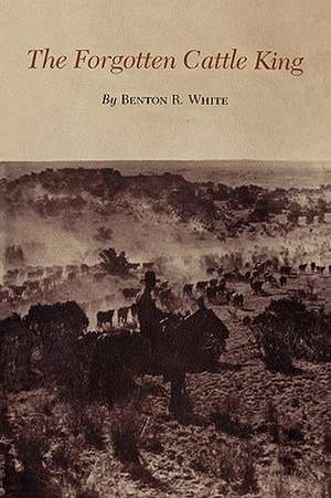 The Forgotten Cattle King de Benton R. White