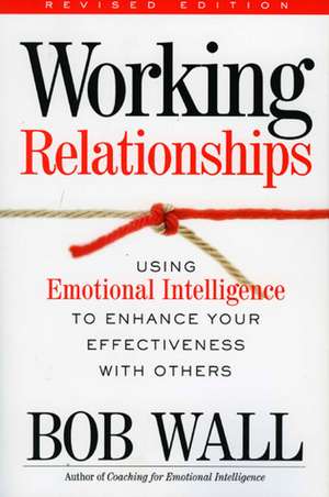 Working Relationships: Using Emotional Intelligence to Enhance Your Effectiveness with Others de Bob Wall