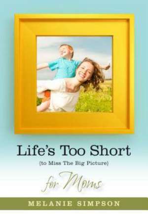 Life's Too Short to Miss the Big Picture for Moms de Melanie Simpson