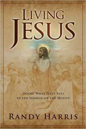 Living Jesus: Doing What Jesus Says in the Sermon on the Mount de Randy Harris