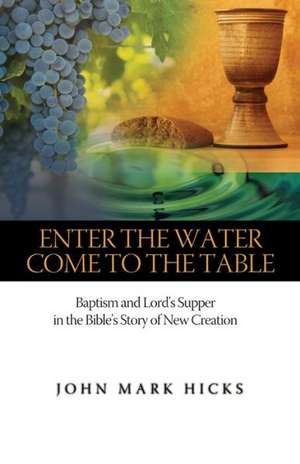 Enter the Water, Come to the Table: Baptism and Lord's Supper in the Bible's Story of New Creation de John Mark Hicks