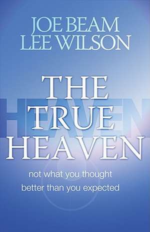 The True Heaven: Not What You Thought, Better Than You Expected de Joe Beam