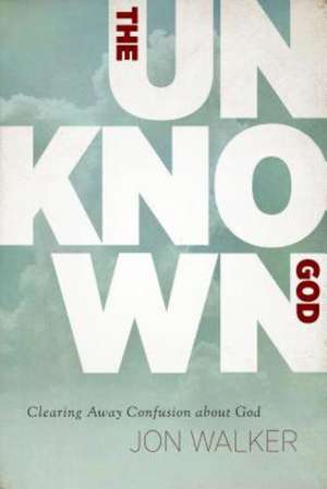 The Unknown God: Clearing Away Confusion about God de Jon Walker