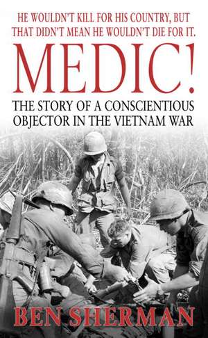 Medic!: The Story of a Conscientious Objector in the Vietnam War de Ben Sherman