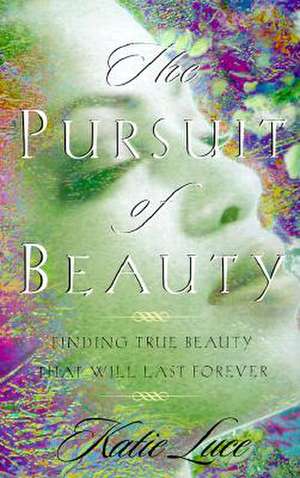 The Pursuit of Beauty: Finding True Beauty That Will Last Forever de Katie Luce