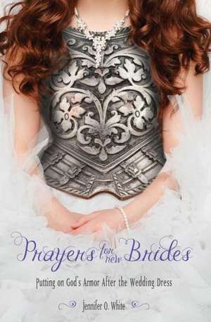 Prayers for New Brides: Putting on God's Armor After the Wedding Dress de Jennifer White