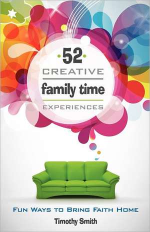 52 Creative Family Time Experiences: Fun Ways to Bring Faith Home de Timothy Smith