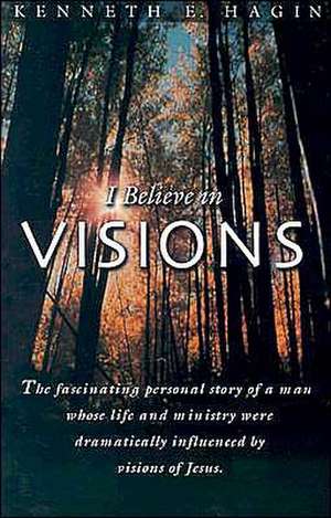 I Believe in Visions: The Fascinating Personal Story of a Man Whose Life and Ministry Have Been Dramatically Influenced by Visions of Jesus de Kenneth E. Hagin