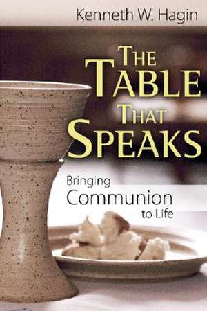 The Table That Speaks: Bringing Communion to Life de Kenneth W. Hagin