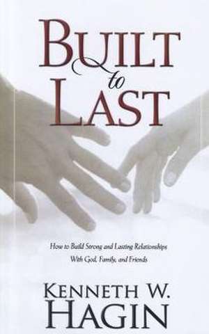 Built to Last: How to Build Strong and Lasting Relationships with God, Family, and Friends de Kenneth W. Hagin