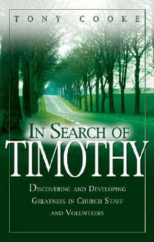 In Search of Timothy: Discovering and Developing Greatness in Church Staff and Voluteers de Tony Cooke