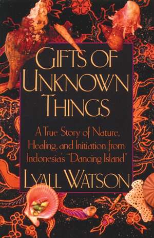 Gifts of Unknown Things: A True Story of Nature, Healing, and Initiation from Indonesia's Dancing Island de Lyall Watson