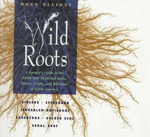 Wild Roots: A Forager's Guide to the Edible and Medicinal Roots, Tubers, Corms, and Rhizomes of North America de Doug Elliott