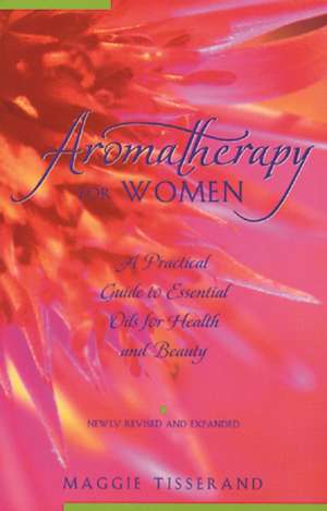 Aromatherapy for Women: A Practical Guide to Essential Oils for Health and Beauty de Maggie Tisserand