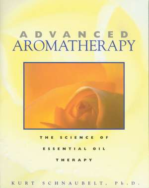Advanced Aromatherapy: The Science of Essential Oil Therapy de Kurt Schnaubelt Ph.D.