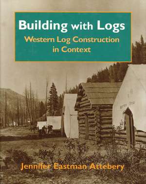 Building with Logs: Western Log Construction in Context de Jennifer Eastman Attebery