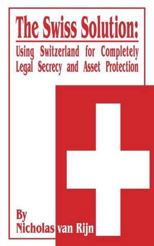 The Swiss Solution: Using Switzerland for Completely Legal Secrecy and Asset Protection de Nicholas Van Rijn