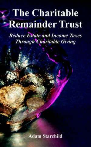 The Charitable Remainder Trust: Reduce Estate and Income Taxes Through Charitable Giving de Adam Starchild