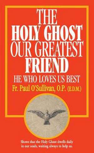 The Holy Ghost, Our Greatest Friend: He Who Loves Us Best de Rev Fr Paul O'Sullivan O. P.