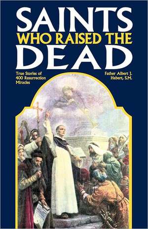 Saints Who Raised the Dead: True Stories of 400 Resurrection Miracles de Fr Albert J. Hebert