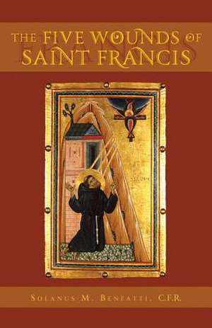 The Five Wounds of Saint Francis: An Historical and Spiritual Investigation de Solanus M Benfatti