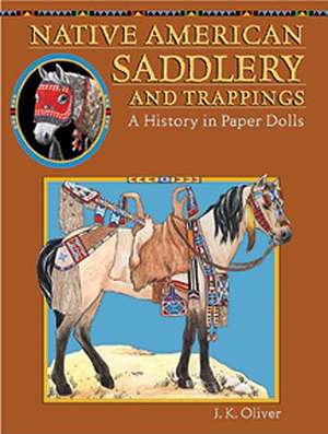 Native American Saddlery and Trappings: A History in Paper Dolls de J. K. Oliver