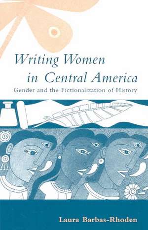 Writing Women in Central America: Gender and the Fictionalization of History de Laura Barbas-Rhoden