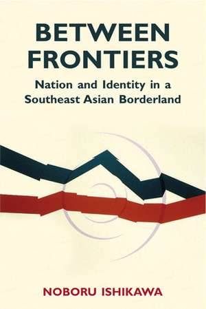 Between Frontiers: Nation and Identity in a Southeast Asian Borderland de Noboru Ishikawa