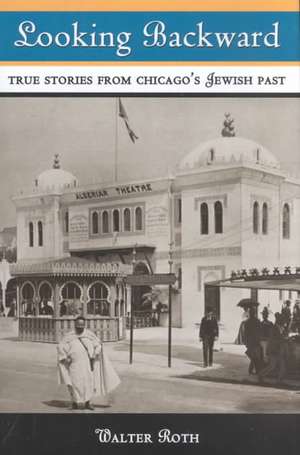 Looking Backward: True Stories from Chicago's Jewish Past de Walter Roth