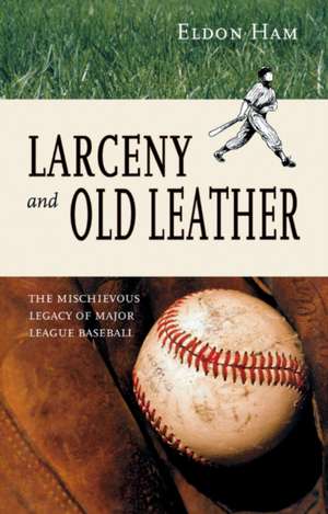 Larceny & Old Leather: The Mischievous Legacy of Major League Baseball de Eldon L. Ham