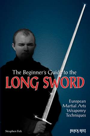 The Beginner's Guide to the Long Sword: European Martial Arts Weaponry Techniques de Steaphen Fick