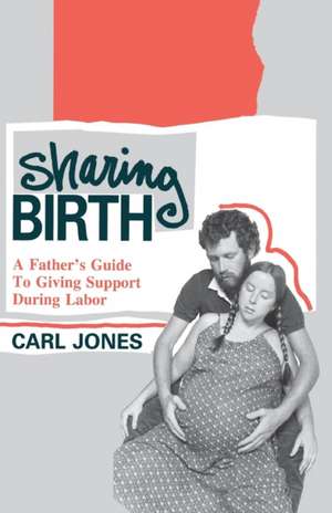 Sharing Birth: A Father's Guide to Giving Support During Labor de Carl Jones