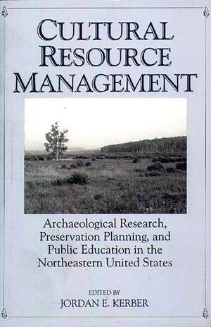 Cultural Resource Management: Archaeological Research, Preservation Planning, and Public Education in the Northeastern United States de Jordan Kerber