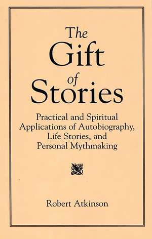 The Gift of Stories: Practical and Spiritual Applications of Autobiography, Life Stories, and Personal Mythmaking de Robert Atkinson