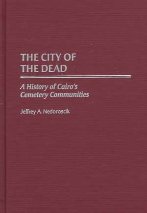 The City of the Dead: A History of Cairo's Cemetery Communities de Jeffrey Nedoroscik