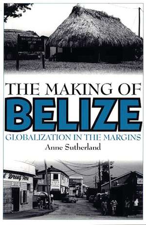 The Making of Belize: Globalization in the Margins de Anne Sutherland