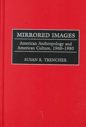 Mirrored Images: American Anthropology and American Culture, 1960-1980 de Susan R. Trencher