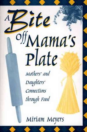 A Bite Off Mama's Plate: Mothers' and Daughters' Connections through Food de Miriam Meyers