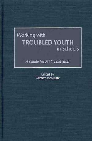 Working with Troubled Youth in Schools: A Guide for All School Staff de Garrett McAuliffe