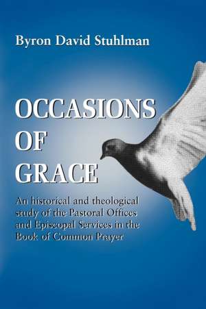 Occasions of Grace: An Historical and Theological Study of the Pastoral Offices and Episcopal Services in the Bcp de Byron D. Stuhlman