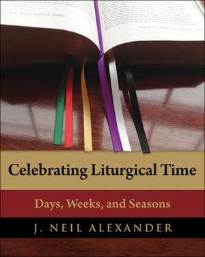 Celebrating Liturgical Time: Days, Weeks, and Seasons de J. Neil Alexander