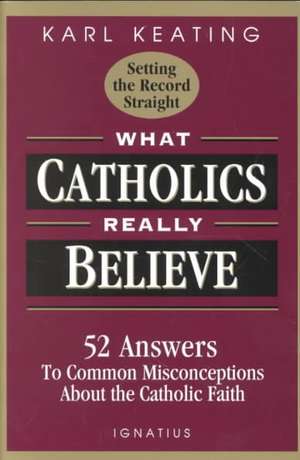 What Catholics Really Believe: Answers to Common Misconceptions about the Faith de Karl Keating