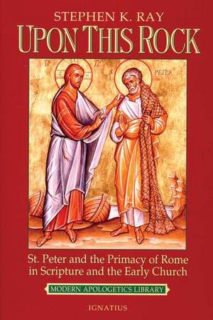 Upon This Rock: St. Peter and the Primacy of Rome in Scripture and the Early Church de Steven K. Ray