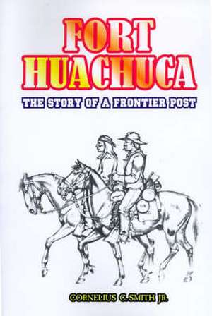 Fort Huachuca: The Story of a Frontier Post de Jr. Smith, Cornelius C.