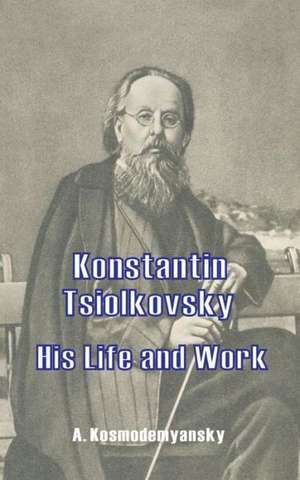 Konstantin Tsiolkovsky His Life and Work de A. Kosmodemyansky