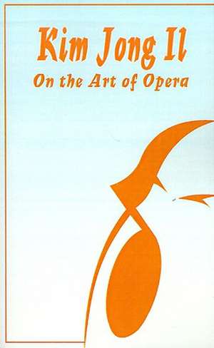 Kim Jong Il On The Art of Opera: Talk to Creative Workers in the Field of Art and Literature September 4-6, 1974 de Kim Jong Il