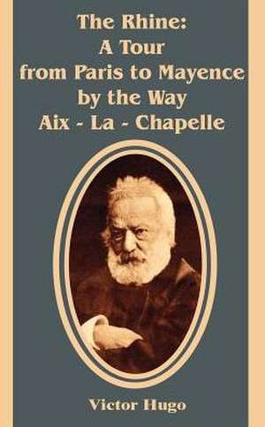 The Rhine: A Tour from Paris to Mayence by the Way AIX - La - Chapelle de Victor Hugo